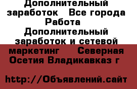 Дополнительный заработок - Все города Работа » Дополнительный заработок и сетевой маркетинг   . Северная Осетия,Владикавказ г.